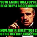 Introducing Post-A-Meme Service.  If you're familiar with Dashhopes needameme stream this is the reverse!  | IF YOU'VE A MEME THAT YOU'D LIKE TO BE SEEN BY A BIGGER AUDIENCE; LET ME KNOW AND IF I LIKE IT TOO I CAN POST IT FOR YOU THIS CAN HELP RAISE YOUR PROFILE | image tagged in godfather business,memes,needameme,post-a-meme,imgflip users,memeing | made w/ Imgflip meme maker