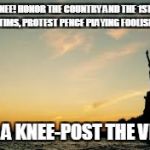 Statue of Liberty | TAKE A KNEE! HONOR THE COUNTRY AND THE 1ST, MOURN THE VICTIMS, PROTEST PENCE PLAYING FOOLISH GAMES; TAKE A KNEE-POST THE VIDEO! | image tagged in statue of liberty | made w/ Imgflip meme maker