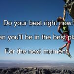 Strength and growth come only through continuous effort and stru | Do your best right now. Then you'll be in the best place; For the next moment. | image tagged in strength and growth come only through continuous effort and stru | made w/ Imgflip meme maker