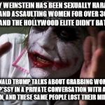 It seems to me Hollywood needs to straighten up their priorities | HARVEY WEINSTEIN HAS BEEN SEXUALLY HARASSING AND ASSAULTING WOMEN FOR OVER 30 YEARS AND THE HOLLYWOOD ELITE DIDN'T BAT AN EYE; DONALD TRUMP TALKS ABOUT GRABBING WOMEN BY THE P*SSY IN A PRIVATE CONVERSATION WITH ANOTHER MAN, AND THESE SAME PEOPLE LOST THEIR MINDS | image tagged in im the joker | made w/ Imgflip meme maker