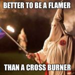 Gay kkk | BETTER TO BE A FLAMER; THAN A CROSS BURNER | image tagged in gay kkk | made w/ Imgflip meme maker