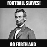 Abe lincoln | I HEREBY FREE THOSE FOOTBALL SLAVES! GO FORTH AND GET A REAL JOB. | image tagged in abe lincoln | made w/ Imgflip meme maker