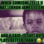 NBA Finals Rigged | WHEN SOMEONE TELLS U THAT LEBRON JAMES IS SHIT, AND U SAID: IS SHIT BUT PLAYS BETTER THAN U😂🖕🏽 | image tagged in nba finals rigged | made w/ Imgflip meme maker