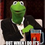 The Most Interesting Kermit The Frog In The World | I DON'T ALWAYS DRINK TEA WHILE SOMEONE DOES SOMETHING STUPID OR IRRATIONAL; BUT WHEN I DO IT'S NONE OF MY BUSINESS | image tagged in the most interesting kermit the frog in the world | made w/ Imgflip meme maker