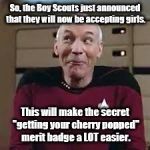 BSA letting in girls ?? How does THAT work? | So, the Boy Scouts just announced that they will now be accepting girls. This will make the secret "getting your cherry popped" merit badge a LOT easier. | image tagged in captain picard | made w/ Imgflip meme maker