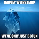 iceberg | HARVEY WEINSTEIN? WE'VE ONLY JUST BEGUN | image tagged in iceberg | made w/ Imgflip meme maker