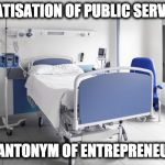 Antonym of Entrepreneurship  | PRIVATISATION OF PUBLIC SERVICES; IS THE ANTONYM OF ENTREPRENEURSHIP | image tagged in hospital,privatisation | made w/ Imgflip meme maker