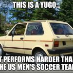 The Difference Between a Yugo and the U.S Men's Soccer Team | THIS IS A YUGO... IT PERFORMS HARDER THAN THE US MEN'S SOCCER TEAM. | image tagged in yugo,memes,soccer,funny,funny memes,futbol | made w/ Imgflip meme maker