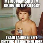 Kids grow up so fast | MY MOMMY SAID I'M GROWING UP SO FAST; I SAID TALKING ISN'T GETTING ME ANOTHER BEER | image tagged in kid with beer | made w/ Imgflip meme maker