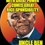 Listen to your Uncle Ben! | WITH GREAT POWER COMES GREAT RICE-SPONSIBILITY. UNCLE BEN | image tagged in uncle bens,memes,with great power | made w/ Imgflip meme maker