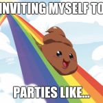 Poop on Rainbow | INVITING MYSELF TO; PARTIES LIKE... | image tagged in poop on rainbow | made w/ Imgflip meme maker