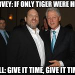 Harvey Weinstein Bill Clinton | HARVEY: IF ONLY TIGER WERE HERE. BILL: GIVE IT TIME, GIVE IT TIME. | image tagged in harvey weinstein bill clinton | made w/ Imgflip meme maker