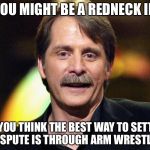 You might be a redneck | YOU MIGHT BE A REDNECK IF; IF YOU THINK THE BEST WAY TO SETTLE A DISPUTE IS THROUGH ARM WRESTLING. | image tagged in you might be a redneck | made w/ Imgflip meme maker