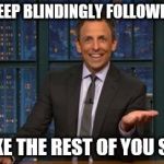 Seth Meyers Sell Out | I AM A SHEEP BLINDINGLY FOLLOWING ALONG; JUST LIKE THE REST OF YOU SHEEPLE. | image tagged in seth meyers sell out | made w/ Imgflip meme maker