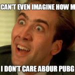 I don't care about PUBG | YOU CAN'T EVEN IMAGINE HOW MUCH; I DON'T CARE ABOUR PUBG | image tagged in nicholas cage is watching you,i hate pubg,i don't even care,i don't,i hate,nicholas cage | made w/ Imgflip meme maker