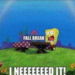 I NEEEEEEEEEEEEEEEEEEEEEED IIIIIIIIIIIT | FALL BREAK; I NEEEEEEED IT! | image tagged in i need it,slowstack | made w/ Imgflip meme maker