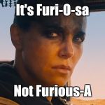 Furiousa | It's Furi-O-sa; Not Furious-A | image tagged in furiousa | made w/ Imgflip meme maker