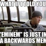 think about it - it's true | WHAT IF I TOLD YOU; "EMINEM" IS JUST IN IN A BACKWARDS MEME? | image tagged in eminem bus,meme,in | made w/ Imgflip meme maker