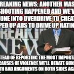 CNN Breaking News | BREAKING NEWS: ANOTHER MASS SHOOTING HAPPENED AND WE'VE GONE INTO OVERDRIVE TO CREATE HYPED UP ADS TO DRIVE UP RATINGS! INSTEAD OF REPORTING THE MOST IMPORTANT CAUSES OF VIOLENCE WE'LL DEBATE GUNS WITH BAD ARGUMENTS ON BOTH SIDES AGAIN! | image tagged in cnn breaking news | made w/ Imgflip meme maker