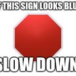 stop sign | IF THIS SIGN LOOKS BLUE; SLOW DOWN. | image tagged in stop sign,blue,slow down | made w/ Imgflip meme maker