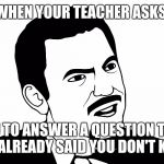 You serious? | WHEN YOUR TEACHER ASKS; YOU TO ANSWER A QUESTION THAT YOU ALREADY SAID YOU DON'T KNOW | image tagged in you serious | made w/ Imgflip meme maker
