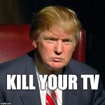 kill your TV | KILL YOUR TV | image tagged in trump,donald trump,maga,tvstar,realityshow | made w/ Imgflip meme maker