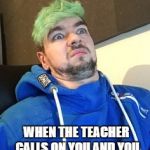 jacksepticeye_what | WHEN THE TEACHER CALLS ON YOU AND YOU DONT KNOW THE ANSWER | image tagged in jacksepticeye_what | made w/ Imgflip meme maker