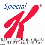 You always reply just with a k | FOR WHEN PEOPLE GET UPSET WHEN YOU REPLY WITH AN ORDINARY K | image tagged in special k | made w/ Imgflip meme maker