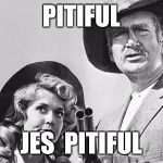 Beverly Hillbillies | PITIFUL; JES  PITIFUL | image tagged in beverly hillbillies | made w/ Imgflip meme maker