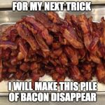 You doubt my powers? | FOR MY NEXT TRICK; I WILL MAKE THIS PILE OF BACON DISAPPEAR | image tagged in my pile,magic,iwanttobebacon | made w/ Imgflip meme maker