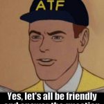 ATF says Let's answer the question. | Yes, let's all be friendly and answer the question. | image tagged in atf meme,answer the question | made w/ Imgflip meme maker
