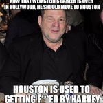 Harvey Weinstein | NOW THAT WEINSTEIN'S CAREER IS OVER IN HOLLYWOOD, HE SHOULD MOVE TO HOUSTON; HOUSTON IS USED TO GETTING F***ED BY HARVEY | image tagged in harvey weinstein | made w/ Imgflip meme maker