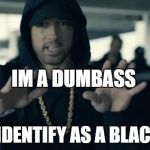 dumbass | IM A DUMBASS; I SELF IDENTIFY AS A BLACK TEEN | image tagged in dumbass | made w/ Imgflip meme maker