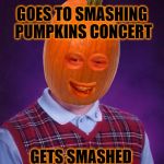 Bad Luck Pumpkin | GOES TO SMASHING PUMPKINS CONCERT; GETS SMASHED | image tagged in bad luck pumpkin,bad luck brian,pumpkins,smashing pumpkins,music,halloween | made w/ Imgflip meme maker