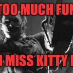 Challenge accepted leather face | TOO MUCH FUN; RUN MISS KITTY RUN | image tagged in challenge accepted leather face | made w/ Imgflip meme maker