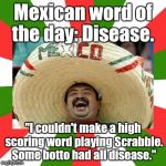 mexican word of the day | Mexican word of the day: Disease. "I couldn't make a high scoring word playing Scrabble. Some botto had all disease." | image tagged in mexican word of the day | made w/ Imgflip meme maker