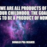 Dreams Motivational | WE ARE ALL PRODUCTS OF OUR CHILDHOOD. THE GOAL IS TO BE A PRODUCT OF NOW! DONALD PRA DEANER | image tagged in dreams motivational | made w/ Imgflip meme maker