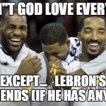 Eastern Conference Champions Cavs | DOESN"T GOD LOVE EVERYONE? EXCEPT...   LEBRON'S FRIENDS (IF HE HAS ANY!!!) | image tagged in eastern conference champions cavs | made w/ Imgflip meme maker
