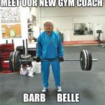 granny weightlifter | MEET OUR NEW GYM COACH; BARB      BELLE | image tagged in granny weightlifter | made w/ Imgflip meme maker