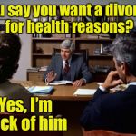 Divorce excuse #132 | You say you want a divorce for health reasons? Yes, I’m sick of him | image tagged in divorce attorney,memes,bad pun,sick humor,divorce,married | made w/ Imgflip meme maker