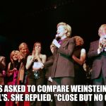 hill_bill_harvey | HILLARY WAS ASKED TO COMPARE WEINSTEIN'S BEHAVIOR TO BILL'S. SHE REPLIED, "CLOSE BUT NO CIGAR." | image tagged in hill_bill_harvey | made w/ Imgflip meme maker