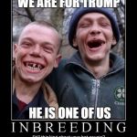 inbred  | WE ARE FOR TRUMP; HE IS ONE OF US | image tagged in inbred,ugly twins,donald trump,republicans | made w/ Imgflip meme maker