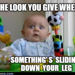 surprised baby | THE LOOK YOU GIVE WHEN SOMETHING' S  SLIDING  DOWN  YOUR  LEG | image tagged in surprised baby | made w/ Imgflip meme maker