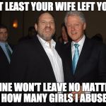 Harvey Weinstein Bill Clinton | AT LEAST YOUR WIFE LEFT YOU; MINE WON'T LEAVE NO MATTER HOW MANY GIRLS I ABUSE | image tagged in harvey weinstein bill clinton | made w/ Imgflip meme maker