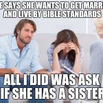 coupletherapy | SHE SAYS SHE WANTS TO GET MARRIED AND LIVE BY BIBLE STANDARDS; ALL I DID WAS ASK IF SHE HAS A SISTER | image tagged in coupletherapy,bible | made w/ Imgflip meme maker