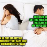 Couple in bed | WHEN SHE DIES I'M GETTING HER A TOMBSTONE THAT SAYS HER LIES MY WIFE COLD AS EVER; WHEN HE DIES I'M GETTING HIM A TOMBSTONE THAT SAYS HERE LIES MY HUSBAND STIFF AT LAST | image tagged in couple in bed | made w/ Imgflip meme maker