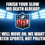 NFL | FINISH YOUR SLOW MO DEATH ALREADY; WE WILL MOVE ON, WE WANT TO WATCH SPORTS, NOT POLITICS. | image tagged in nfl | made w/ Imgflip meme maker