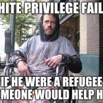 White Male Privilege | WHITE PRIVILEGE FAILED; IF HE WERE A REFUGEE SOMEONE WOULD HELP HIM. | image tagged in white male privilege | made w/ Imgflip meme maker