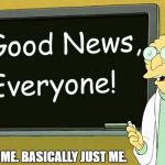 Good News Everyone! | WELL, ME. BASICALLY JUST ME. | image tagged in good news everyone | made w/ Imgflip meme maker