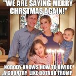 Ivanka's family | "WE ARE SAYING MERRY CHRSTMAS AGAIN!"; NOBODY KNOWS HOW TO DIVIDE A COUNTRY  LIKE DOTARD TRUMP | image tagged in ivanka's family | made w/ Imgflip meme maker